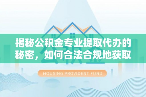武乡揭秘公积金专业提取代办的秘密，如何合法合规地获取你的住房基金？