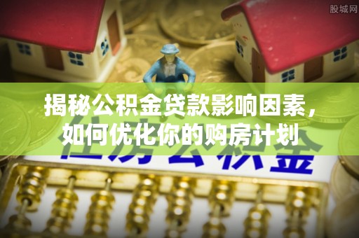 武乡揭秘公积金贷款影响因素，如何优化你的购房计划