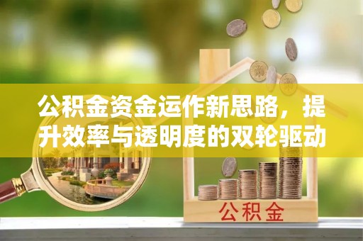 武乡公积金资金运作新思路，提升效率与透明度的双轮驱动