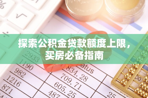 武乡探索公积金贷款额度上限，买房必备指南