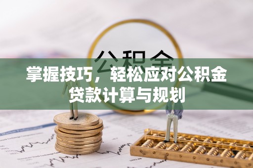 武乡掌握技巧，轻松应对公积金贷款计算与规划
