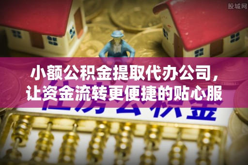 武乡小额公积金提取代办公司，让资金流转更便捷的贴心服务