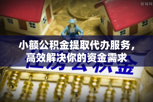 武乡小额公积金提取代办服务，高效解决你的资金需求