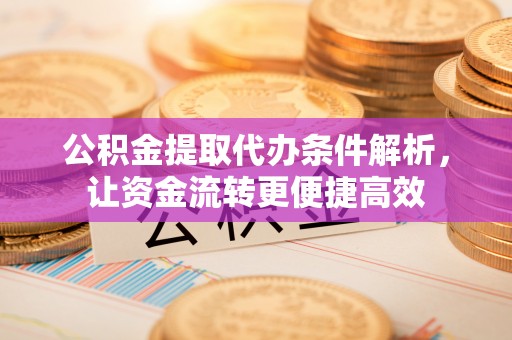 武乡公积金提取代办条件解析，让资金流转更便捷高效