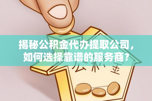 武乡揭秘公积金代办提取公司，如何选择靠谱的服务商？