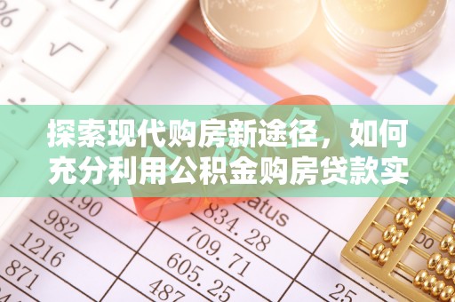 武乡探索现代购房新途径，如何充分利用公积金购房贷款实现置业梦想