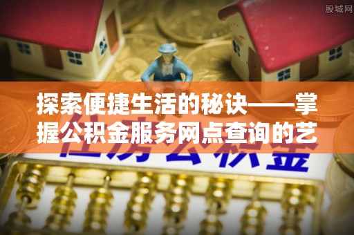武乡探索便捷生活的秘诀——掌握公积金服务网点查询的艺术