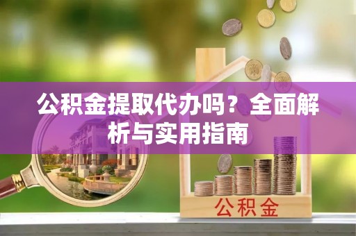 武乡公积金提取代办吗？全面解析与实用指南