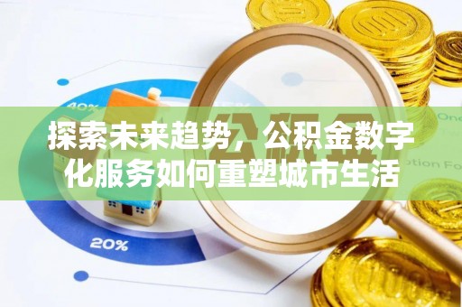 武乡探索未来趋势，公积金数字化服务如何重塑城市生活