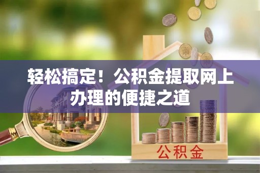 武乡轻松搞定！公积金提取网上办理的便捷之道