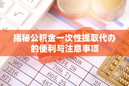 武乡揭秘公积金一次性提取代办的便利与注意事项