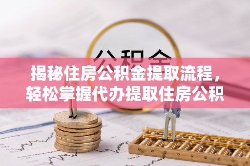 武乡揭秘住房公积金提取流程，轻松掌握代办提取住房公积金技巧