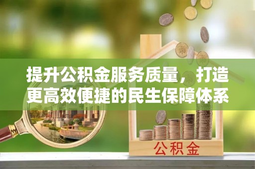 武乡提升公积金服务质量，打造更高效便捷的民生保障体系