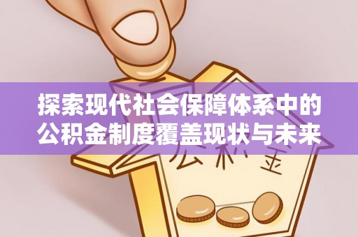 武乡探索现代社会保障体系中的公积金制度覆盖现状与未来