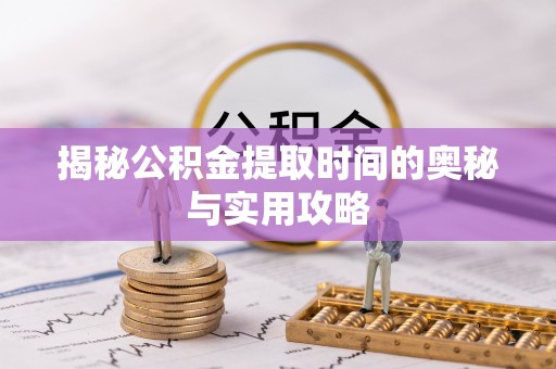 武乡揭秘公积金提取时间的奥秘与实用攻略
