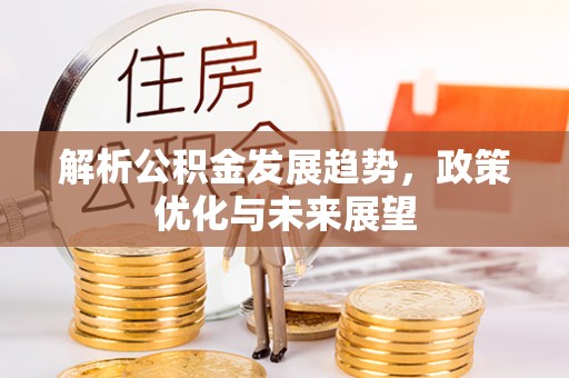 武乡解析公积金发展趋势，政策优化与未来展望
