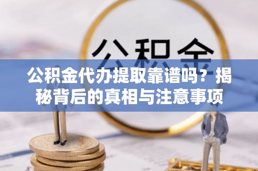 武乡公积金代办提取靠谱吗？揭秘背后的真相与注意事项