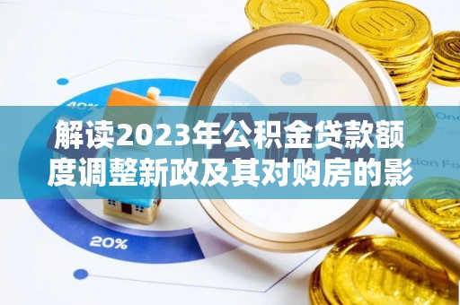 武乡解读2023年公积金贷款额度调整新政及其对购房的影响