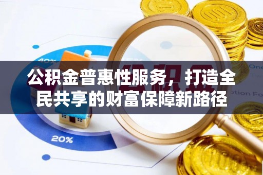 武乡公积金普惠性服务，打造全民共享的财富保障新路径