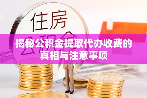 武乡揭秘公积金提取代办收费的真相与注意事项