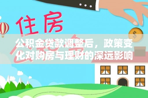 武乡公积金贷款调整后，政策变化对购房与理财的深远影响