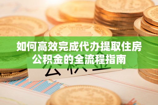 武乡如何高效完成代办提取住房公积金的全流程指南