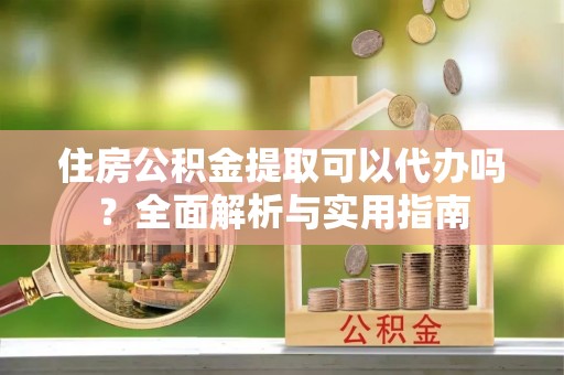 武乡住房公积金提取可以代办吗？全面解析与实用指南