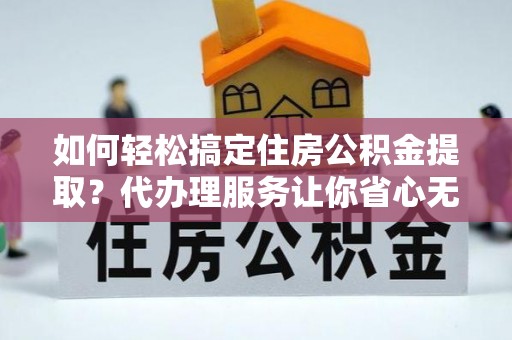 武乡如何轻松搞定住房公积金提取？代办理服务让你省心无忧