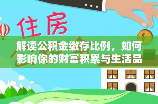 武乡解读公积金缴存比例，如何影响你的财富积累与生活品质
