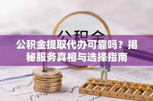 武乡公积金提取代办可靠吗？揭秘服务真相与选择指南
