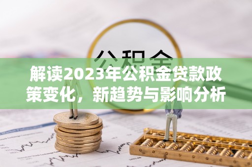 武乡解读2023年公积金贷款政策变化，新趋势与影响分析