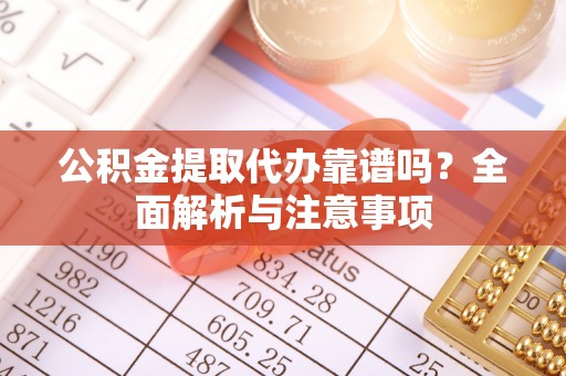 武乡公积金提取代办靠谱吗？全面解析与注意事项