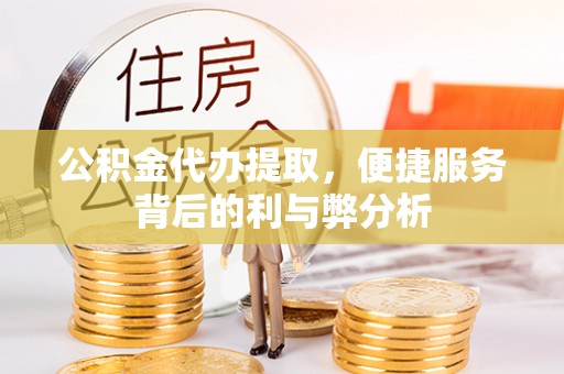 武乡公积金代办提取，便捷服务背后的利与弊分析