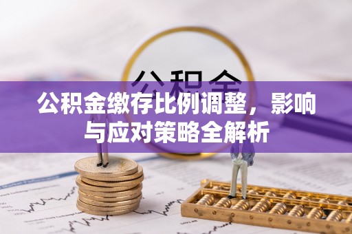 武乡公积金缴存比例调整，影响与应对策略全解析