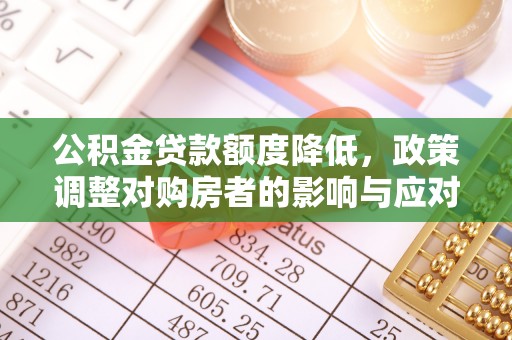武乡公积金贷款额度降低，政策调整对购房者的影响与应对策略