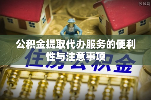 武乡公积金提取代办服务的便利性与注意事项