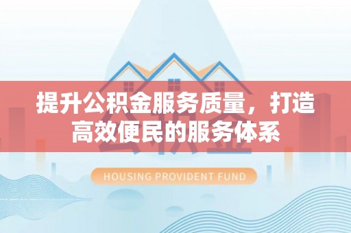 武乡提升公积金服务质量，打造高效便民的服务体系