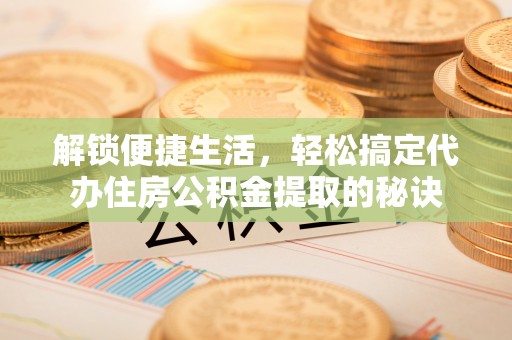 武乡解锁便捷生活，轻松搞定代办住房公积金提取的秘诀