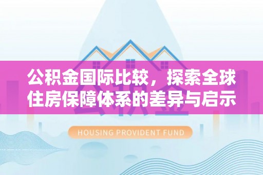 武乡公积金国际比较，探索全球住房保障体系的差异与启示