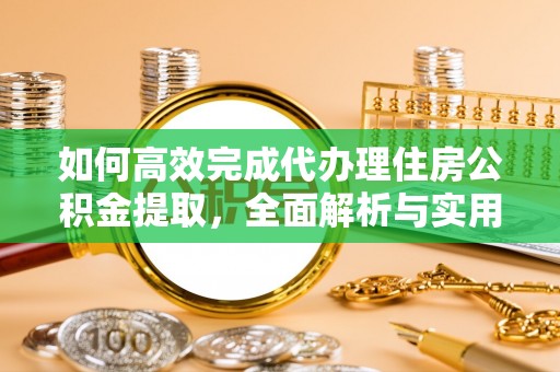 武乡如何高效完成代办理住房公积金提取，全面解析与实用技巧