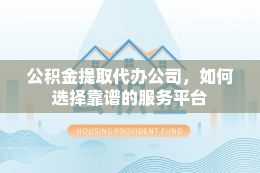 武乡公积金提取代办公司，如何选择靠谱的服务平台