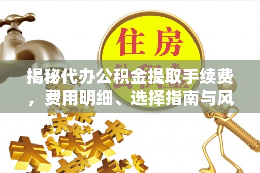 武乡揭秘代办公积金提取手续费，费用明细、选择指南与风险防范