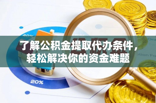 武乡了解公积金提取代办条件，轻松解决你的资金难题