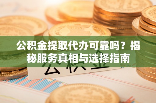 武乡公积金提取代办可靠吗？揭秘服务真相与选择指南