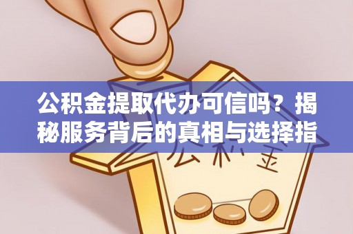 武乡公积金提取代办可信吗？揭秘服务背后的真相与选择指南