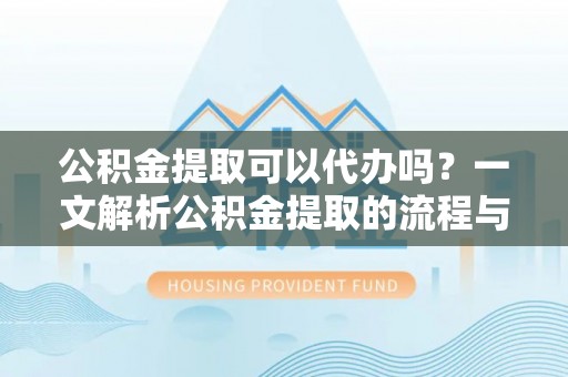 武乡公积金提取可以代办吗？一文解析公积金提取的流程与注意事项