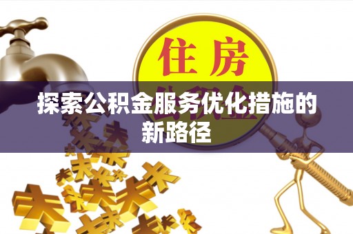 武乡探索公积金服务优化措施的新路径