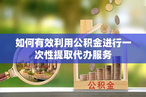 武乡如何有效利用公积金进行一次性提取代办服务